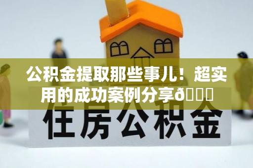 灵丘公积金提取那些事儿！超实用的成功案例分享😎