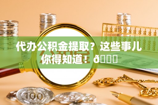 灵丘代办公积金提取？这些事儿你得知道！😎