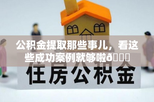 灵丘公积金提取那些事儿，看这些成功案例就够啦😎