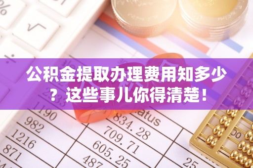 灵丘公积金提取办理费用知多少？这些事儿你得清楚！