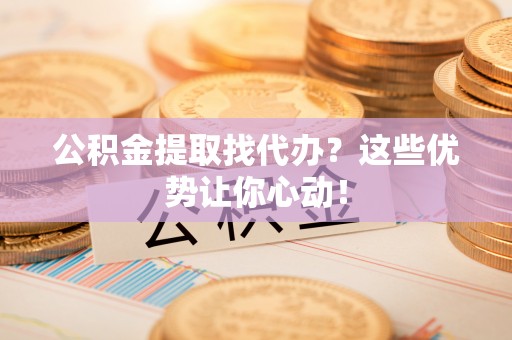 灵丘公积金提取找代办？这些优势让你心动！