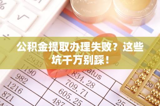灵丘公积金提取办理失败？这些坑千万别踩！
