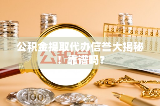 灵丘公积金提取代办信誉大揭秘！靠谱吗？