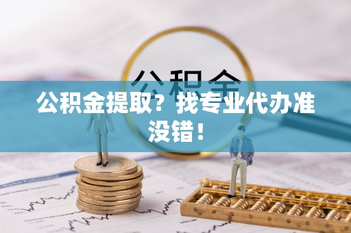 灵丘公积金提取？找专业代办准没错！