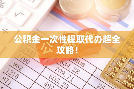 灵丘公积金一次性提取代办超全攻略！