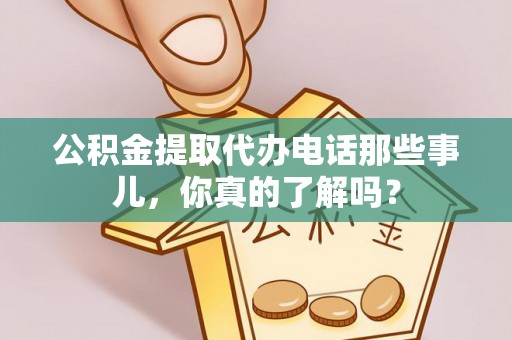 灵丘公积金提取代办电话那些事儿，你真的了解吗？