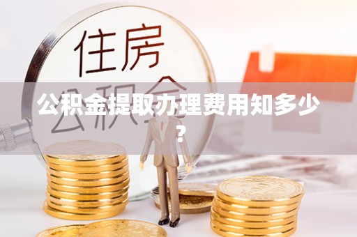灵丘公积金提取办理费用知多少？