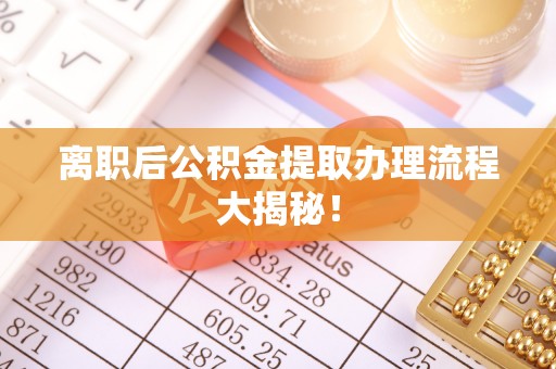 灵丘离职后公积金提取办理流程大揭秘！