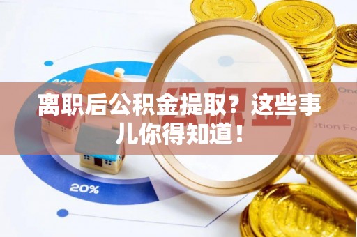 灵丘离职后公积金提取？这些事儿你得知道！