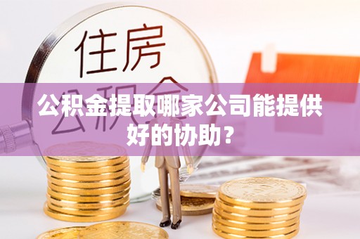 灵丘公积金提取哪家公司能提供好的协助？