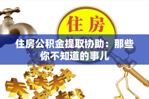 灵丘住房公积金提取协助：那些你不知道的事儿