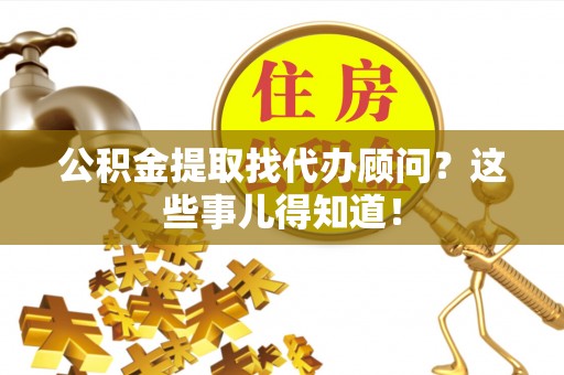 灵丘公积金提取找代办顾问？这些事儿得知道！