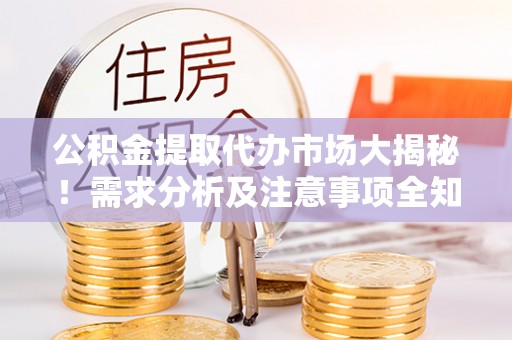 灵丘公积金提取代办市场大揭秘！需求分析及注意事项全知道