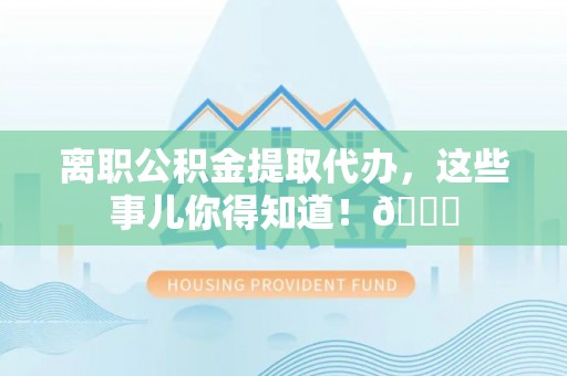 灵丘离职公积金提取代办，这些事儿你得知道！😎