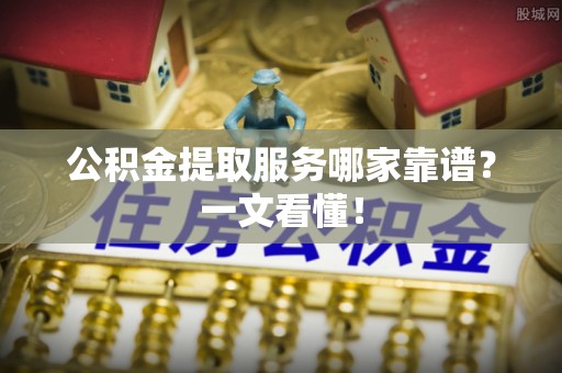 灵丘公积金提取服务哪家靠谱？一文看懂！