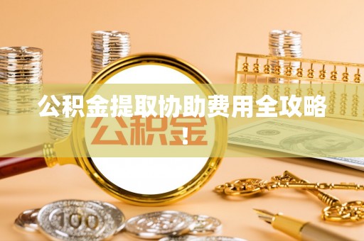 灵丘公积金提取协助费用全攻略！