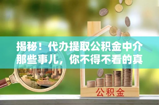 灵丘揭秘！代办提取公积金中介那些事儿，你不得不看的真相