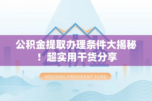 灵丘公积金提取办理条件大揭秘！超实用干货分享