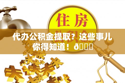 灵丘代办公积金提取？这些事儿你得知道！😎