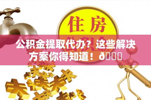 灵丘公积金提取代办？这些解决方案你得知道！😎