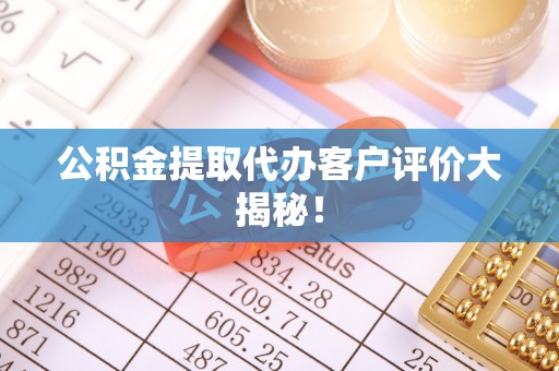 灵丘公积金提取代办客户评价大揭秘！