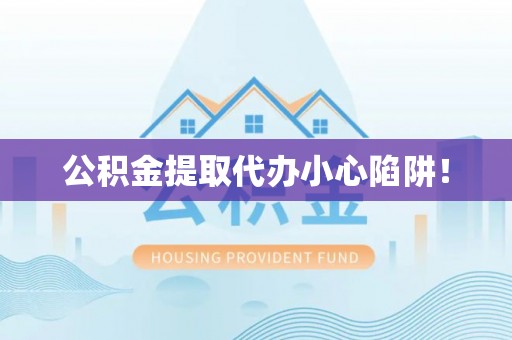 灵丘公积金提取代办小心陷阱！