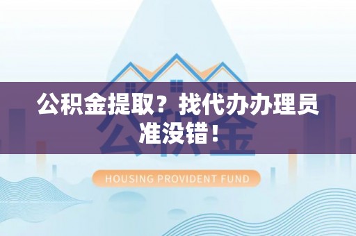 灵丘公积金提取？找代办办理员准没错！