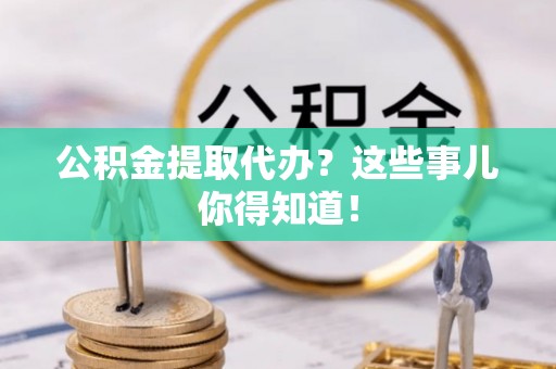 灵丘公积金提取代办？这些事儿你得知道！