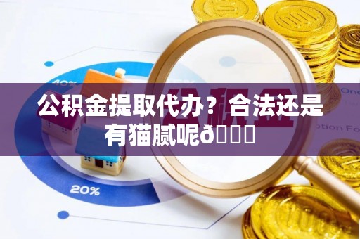 灵丘公积金提取代办？合法还是有猫腻呢😏