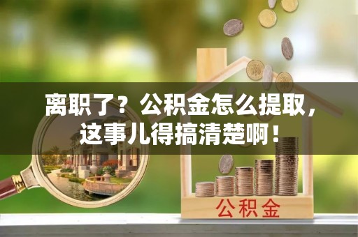 灵丘离职了？公积金怎么提取，这事儿得搞清楚啊！