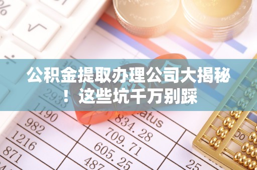 灵丘公积金提取办理公司大揭秘！这些坑千万别踩