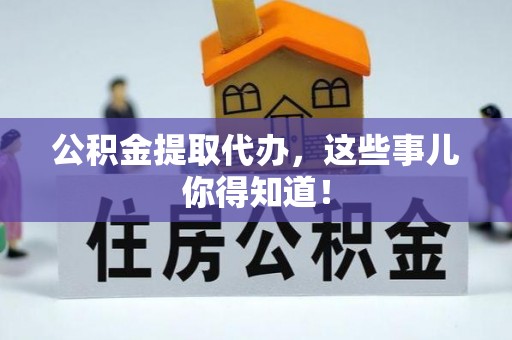 灵丘公积金提取代办，这些事儿你得知道！