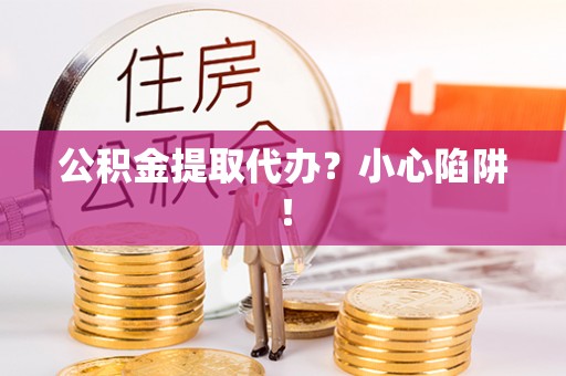 灵丘公积金提取代办？小心陷阱！