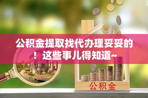 灵丘公积金提取找代办理妥妥的！这些事儿得知道~