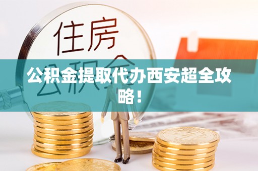 灵丘公积金提取代办西安超全攻略！