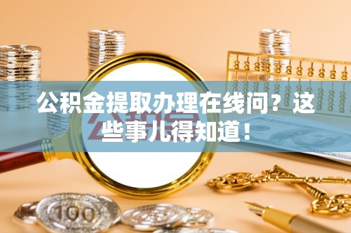 灵丘公积金提取办理在线问？这些事儿得知道！
