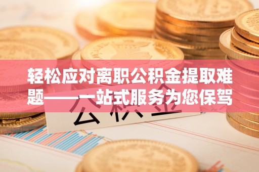 灵丘轻松应对离职公积金提取难题——一站式服务为您保驾护航