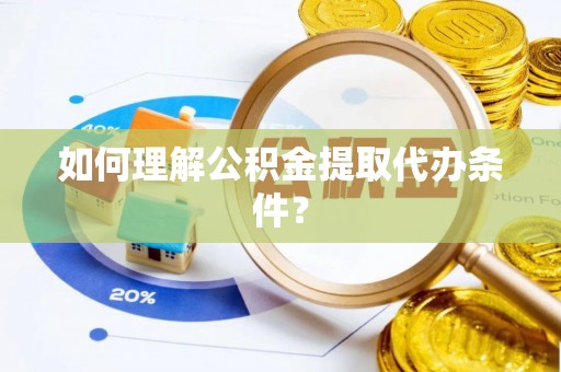 灵丘如何理解公积金提取代办条件？