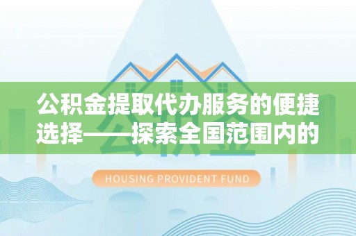 灵丘公积金提取代办服务的便捷选择——探索全国范围内的优质服务提供商