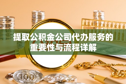 灵丘提取公积金公司代办服务的重要性与流程详解