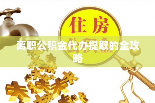 灵丘离职公积金代办提取的全攻略