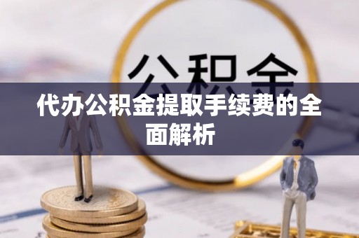 灵丘代办公积金提取手续费的全面解析