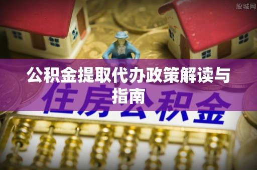 灵丘公积金提取代办政策解读与指南