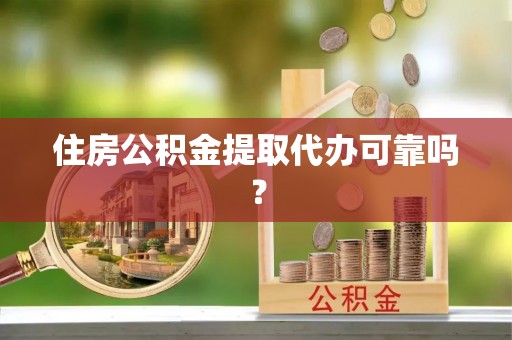灵丘住房公积金提取代办可靠吗？