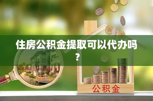 灵丘住房公积金提取可以代办吗？