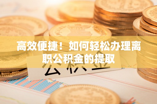 灵丘高效便捷！如何轻松办理离职公积金的提取