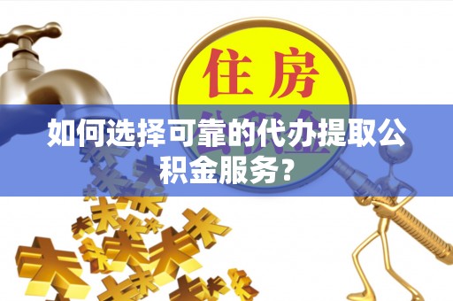灵丘如何选择可靠的代办提取公积金服务？