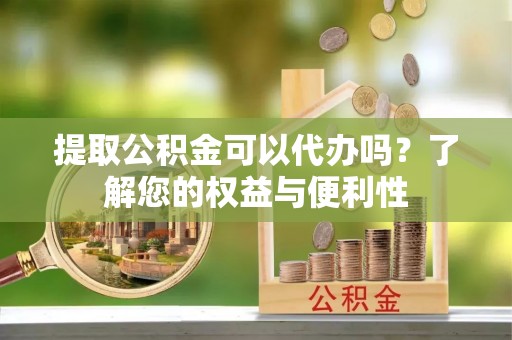 灵丘提取公积金可以代办吗？了解您的权益与便利性