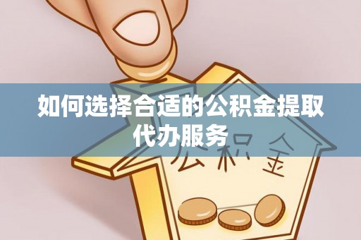 灵丘如何选择合适的公积金提取代办服务