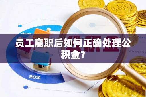 灵丘员工离职后如何正确处理公积金？